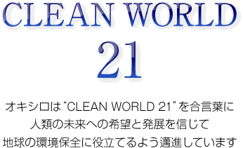 CLEAN WORLD 21 オキシロは"CLEAN WORLD 21"を合言葉に人類の未来への希望と発展を信じて地球の環境保全に役立てるよう邁進しています